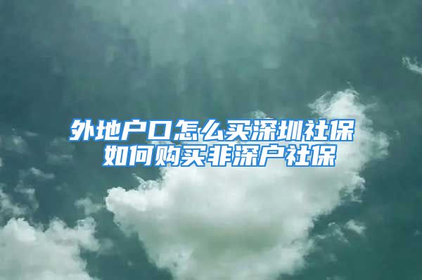 外地戶口怎么買深圳社保 如何購買非深戶社保