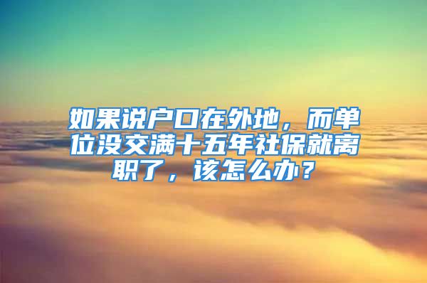 如果說戶口在外地，而單位沒交滿十五年社保就離職了，該怎么辦？