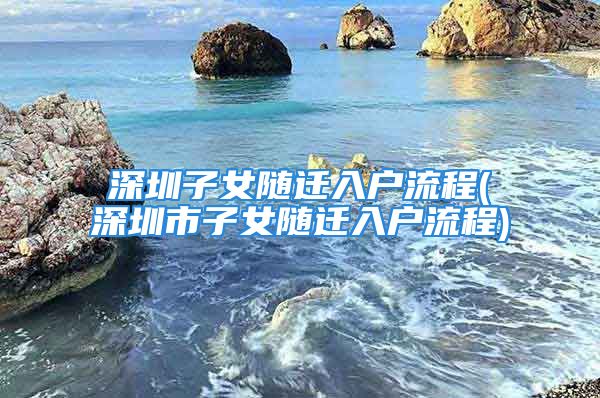 深圳子女隨遷入戶流程(深圳市子女隨遷入戶流程)