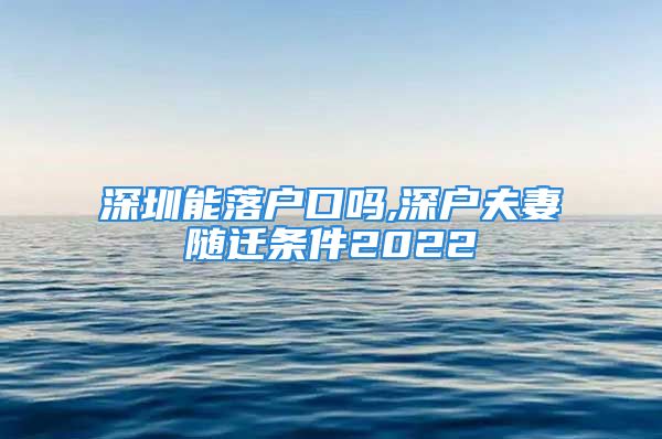 深圳能落戶口嗎,深戶夫妻隨遷條件2022