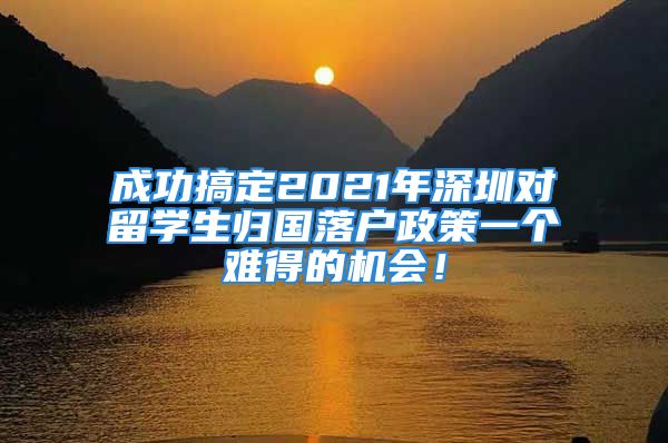 成功搞定2021年深圳對(duì)留學(xué)生歸國(guó)落戶政策一個(gè)難得的機(jī)會(huì)！