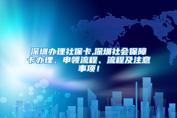 深圳辦理社保卡,深圳社會保障卡辦理、申領流程、流程及注意事項！