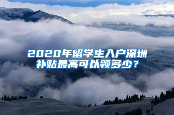 2020年留學(xué)生入戶深圳補(bǔ)貼最高可以領(lǐng)多少？