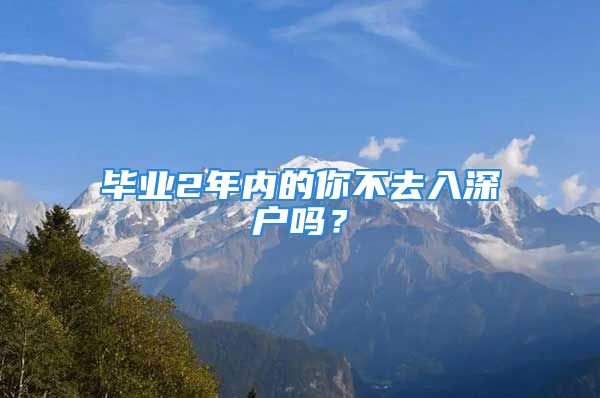 畢業(yè)2年內(nèi)的你不去入深戶嗎？