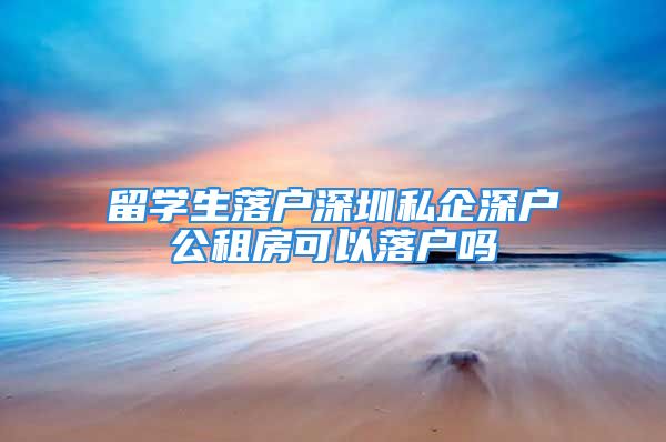 留學生落戶深圳私企深戶公租房可以落戶嗎