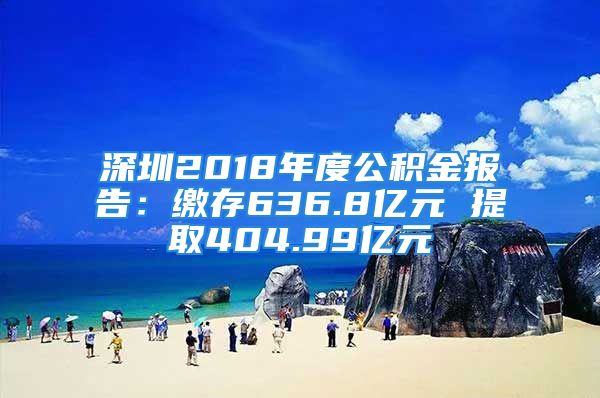 深圳2018年度公積金報告：繳存636.8億元 提取404.99億元