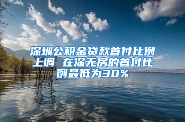 深圳公積金貸款首付比例上調(diào) 在深無房的首付比例最低為30%