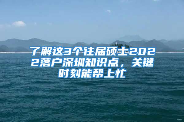 了解這3個(gè)往屆碩士2022落戶(hù)深圳知識(shí)點(diǎn)，關(guān)鍵時(shí)刻能幫上忙