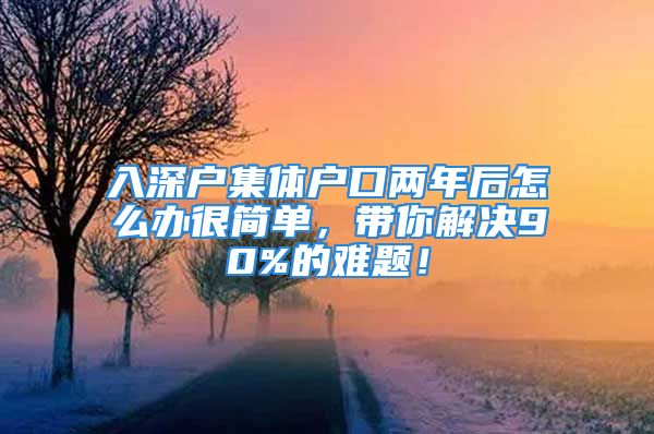 入深戶集體戶口兩年后怎么辦很簡(jiǎn)單，帶你解決90%的難題！