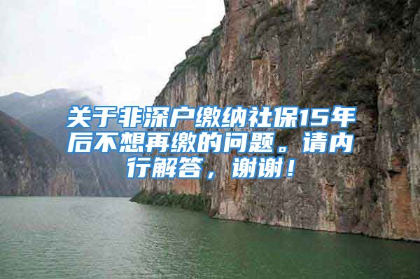 關(guān)于非深戶繳納社保15年后不想再繳的問題。請(qǐng)內(nèi)行解答，謝謝！