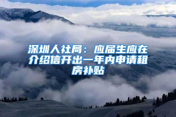 深圳人社局：應(yīng)屆生應(yīng)在介紹信開出一年內(nèi)申請租房補貼