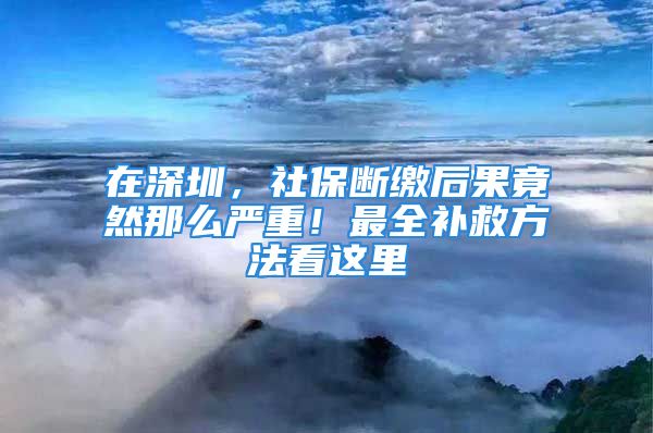 在深圳，社保斷繳后果竟然那么嚴(yán)重！最全補(bǔ)救方法看這里