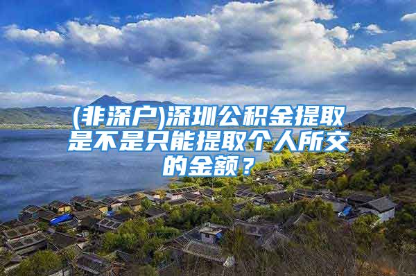 (非深戶)深圳公積金提取是不是只能提取個人所交的金額？