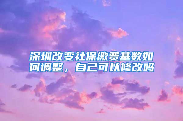 深圳改變社保繳費(fèi)基數(shù)如何調(diào)整，自己可以修改嗎