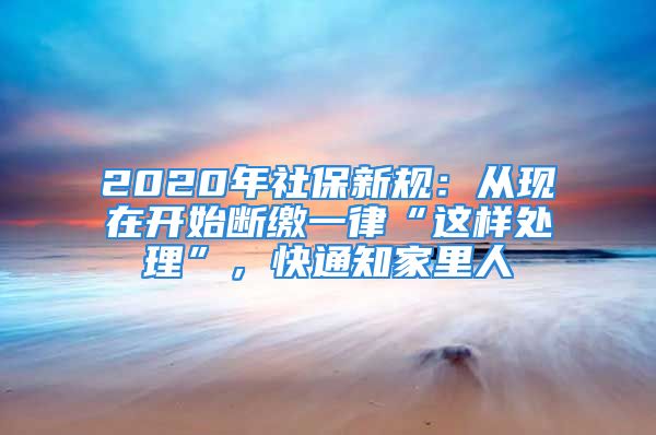 2020年社保新規(guī)：從現(xiàn)在開始斷繳一律“這樣處理”，快通知家里人