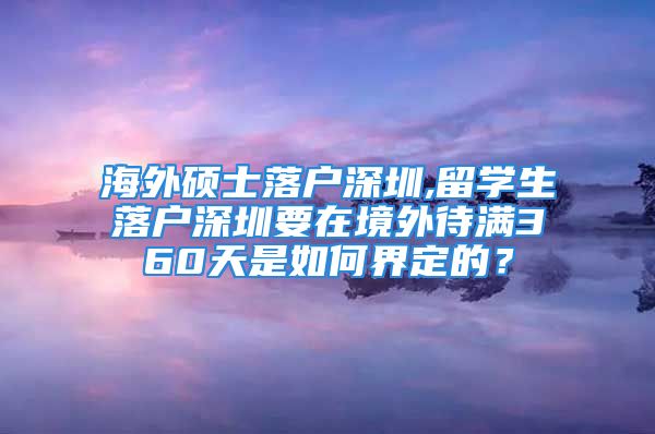 海外碩士落戶深圳,留學生落戶深圳要在境外待滿360天是如何界定的？