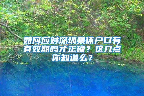 如何應(yīng)對(duì)深圳集體戶口有有效期嗎才正確？這幾點(diǎn)你知道么？