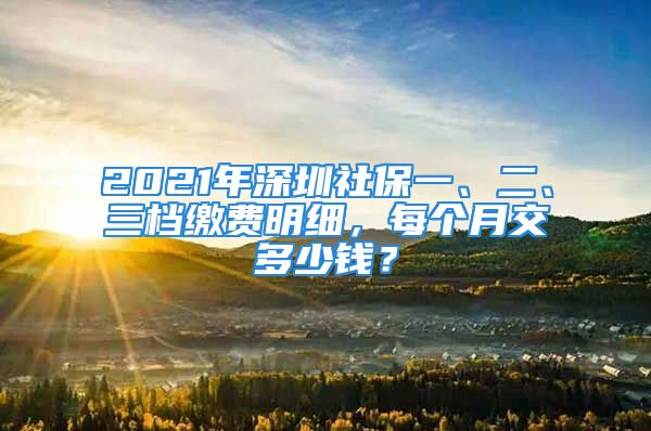 2021年深圳社保一、二、三檔繳費(fèi)明細(xì)，每個(gè)月交多少錢？