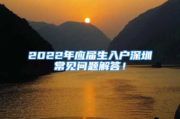 2022年應(yīng)屆生入戶深圳常見問題解答！