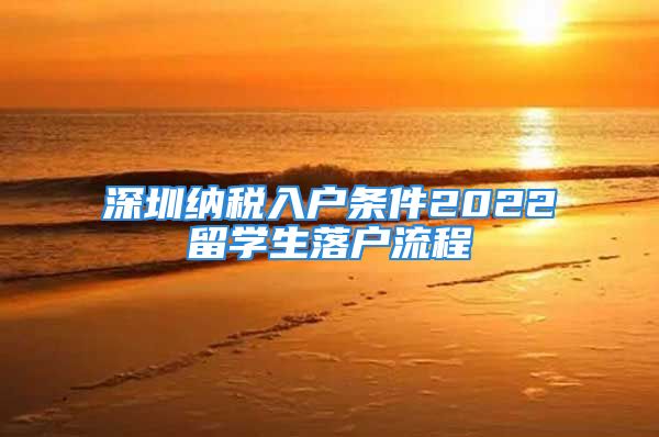 深圳納稅入戶條件2022留學生落戶流程