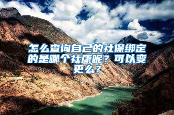 怎么查詢自己的社保綁定的是哪個社康呢？可以變更么？