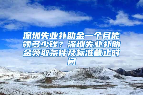 深圳失業(yè)補(bǔ)助金一個(gè)月能領(lǐng)多少錢？深圳失業(yè)補(bǔ)助金領(lǐng)取條件及標(biāo)準(zhǔn)截止時(shí)間