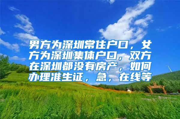 男方為深圳常住戶口，女方為深圳集體戶口，雙方在深圳都沒有房產(chǎn)，如何辦理準生證，急，在線等