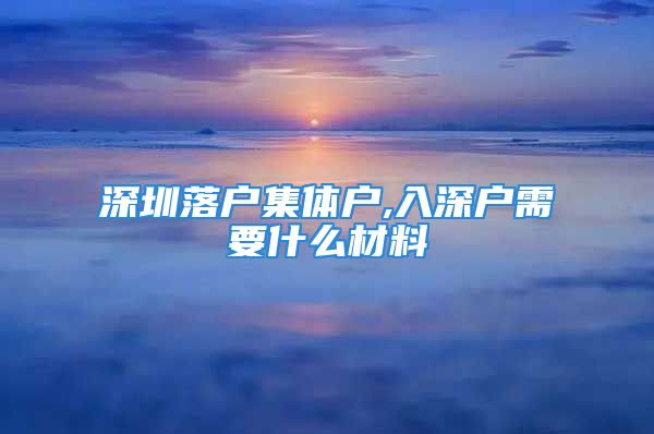 深圳落戶集體戶,入深戶需要什么材料