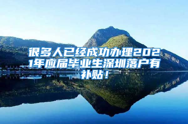 很多人已經(jīng)成功辦理2021年應(yīng)屆畢業(yè)生深圳落戶有補(bǔ)貼！