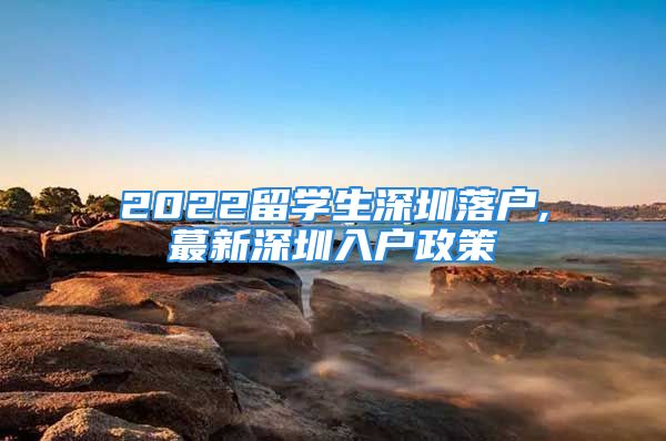 2022留學(xué)生深圳落戶,蕞新深圳入戶政策