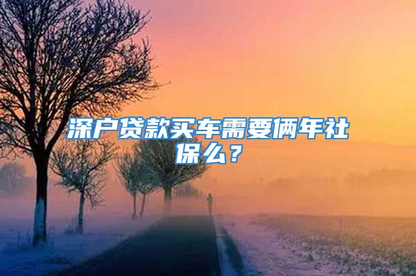 深戶(hù)貸款買(mǎi)車(chē)需要倆年社保么？