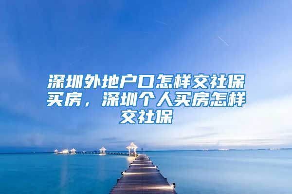 深圳外地戶口怎樣交社保買房，深圳個(gè)人買房怎樣交社保