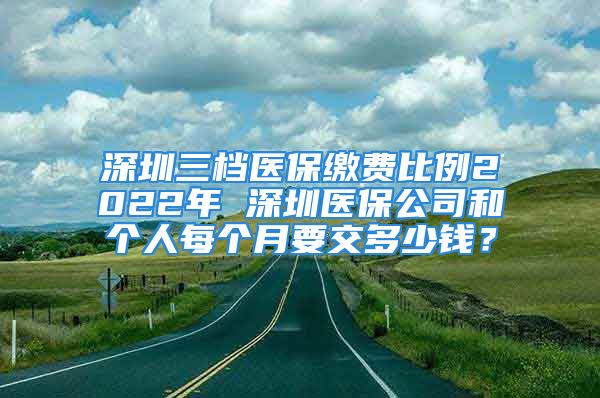 深圳三檔醫(yī)保繳費(fèi)比例2022年 深圳醫(yī)保公司和個(gè)人每個(gè)月要交多少錢？