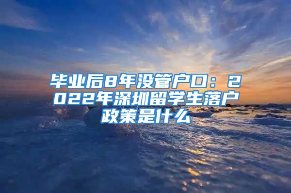 畢業(yè)后8年沒管戶口：2022年深圳留學(xué)生落戶政策是什么