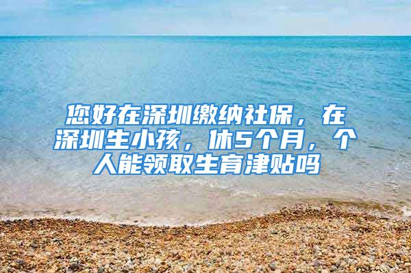 您好在深圳繳納社保，在深圳生小孩，休5個(gè)月，個(gè)人能領(lǐng)取生育津貼嗎