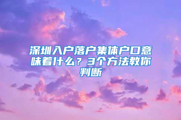 深圳入戶落戶集體戶口意味著什么？3個(gè)方法教你判斷