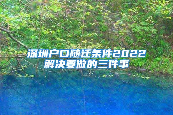 深圳戶(hù)口隨遷條件2022解決要做的三件事