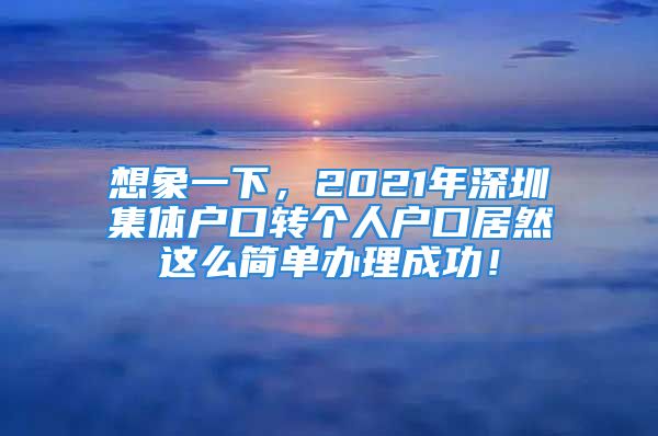 想象一下，2021年深圳集體戶口轉(zhuǎn)個人戶口居然這么簡單辦理成功！