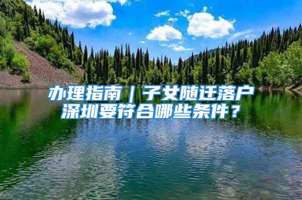 辦理指南｜子女隨遷落戶深圳要符合哪些條件？