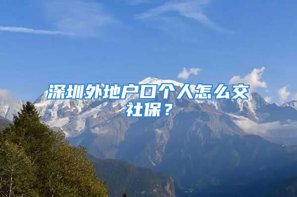 深圳外地戶口個人怎么交社保？