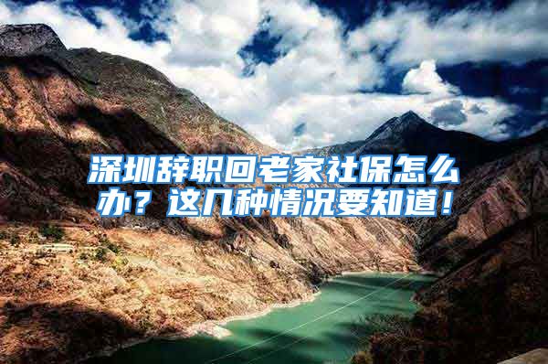 深圳辭職回老家社保怎么辦？這幾種情況要知道！