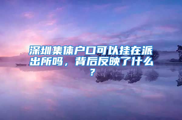 深圳集體戶口可以掛在派出所嗎，背后反映了什么？