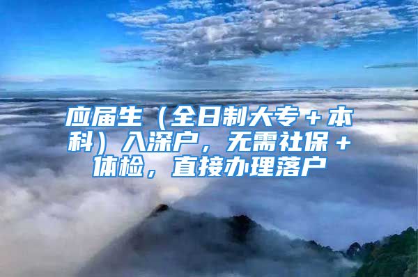 應(yīng)屆生（全日制大專＋本科）入深戶，無需社保＋體檢，直接辦理落戶