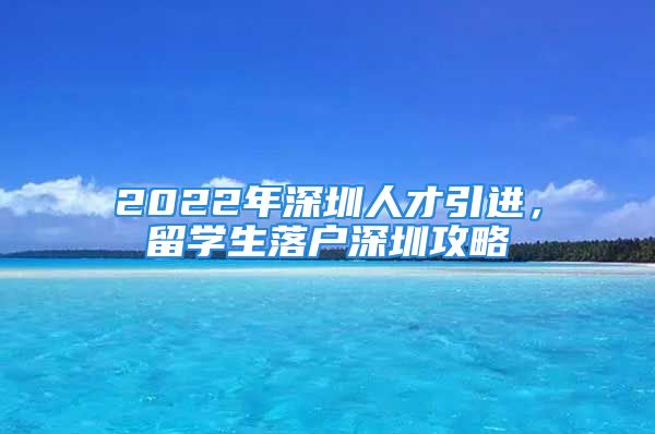 2022年深圳人才引進(jìn)，留學(xué)生落戶深圳攻略