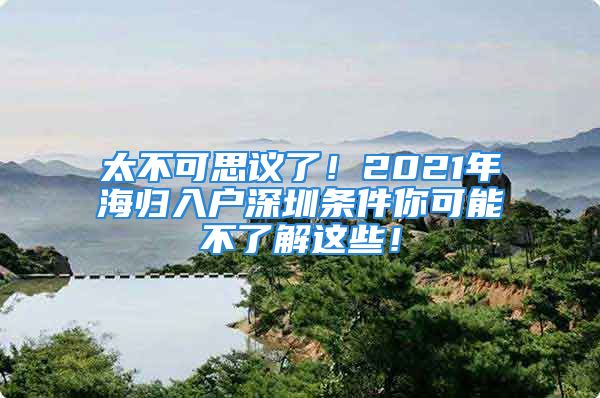 太不可思議了！2021年海歸入戶深圳條件你可能不了解這些！