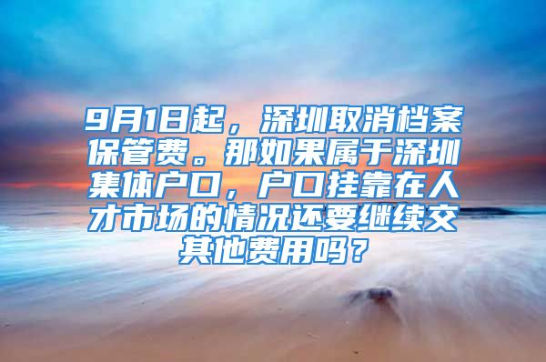 9月1日起，深圳取消檔案保管費。那如果屬于深圳集體戶口，戶口掛靠在人才市場的情況還要繼續(xù)交其他費用嗎？