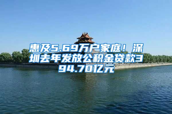 惠及5.69萬(wàn)戶家庭！深圳去年發(fā)放公積金貸款394.70億元