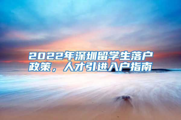 2022年深圳留學生落戶政策，人才引進入戶指南