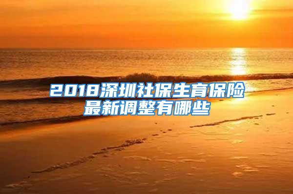 2018深圳社保生育保險(xiǎn)最新調(diào)整有哪些