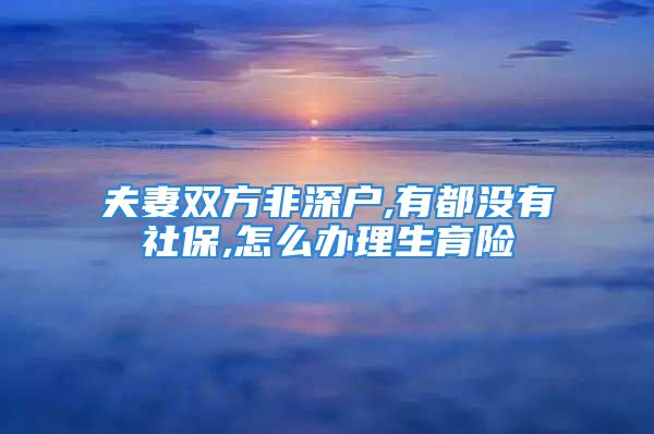 夫妻雙方非深戶,有都沒(méi)有社保,怎么辦理生育險(xiǎn)